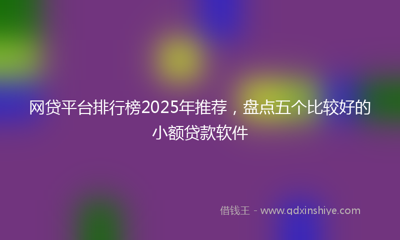 网贷平台排行榜2025年推荐，盘点五个比较好的小额贷款软件
