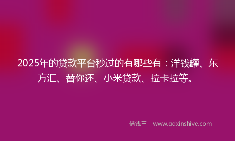 2025年的贷款平台秒过的有哪些有：洋钱罐、东方汇、替你还、小米贷款、拉卡拉等。