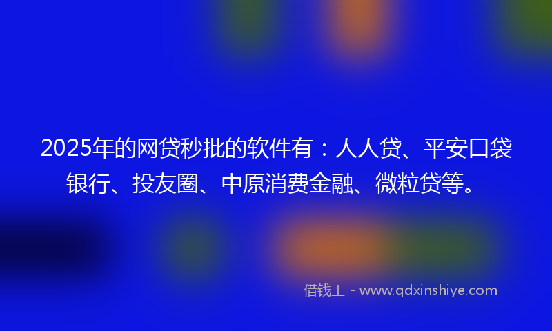 2025年的网贷秒批的软件有：人人贷、平安口袋银行、投友圈、中原消费金融、微粒贷等。