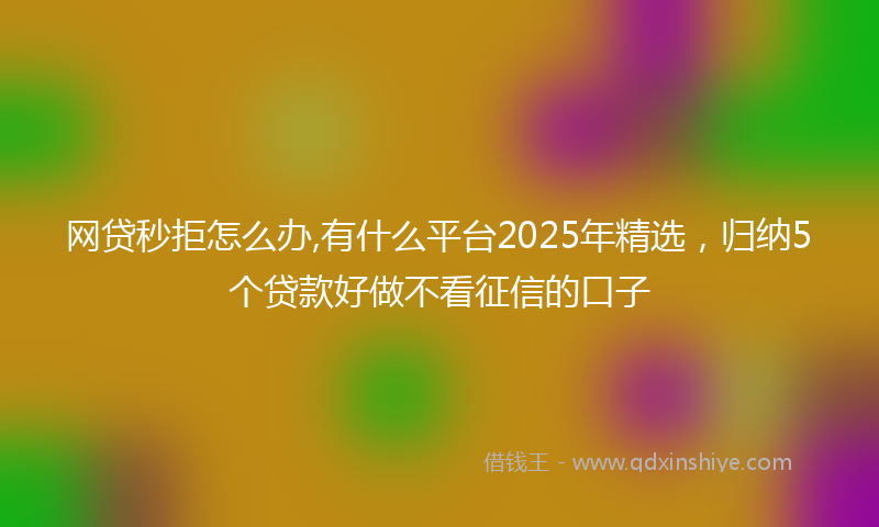网贷秒拒怎么办,有什么平台2025年精选，归纳5个贷款好做不看征信的口子