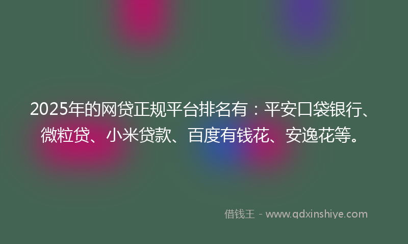 2025年的网贷正规平台排名有：平安口袋银行、微粒贷、小米贷款、百度有钱花、安逸花等。