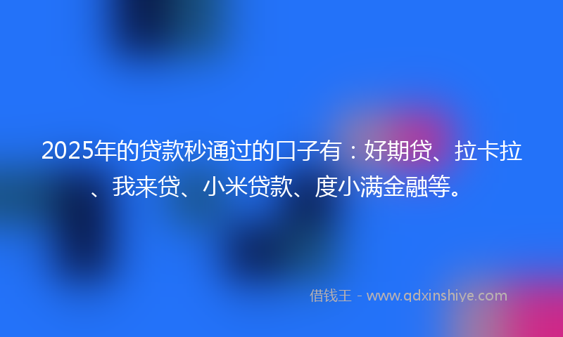 2025年的贷款秒通过的口子有：好期贷、拉卡拉、我来贷、小米贷款、度小满金融等。