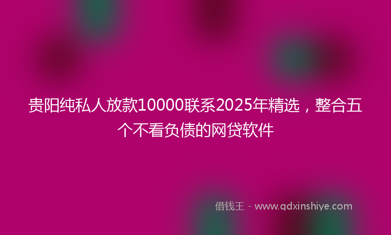 贵阳纯私人放款10000联系2025年精选，整合五个不看负债的网贷软件
