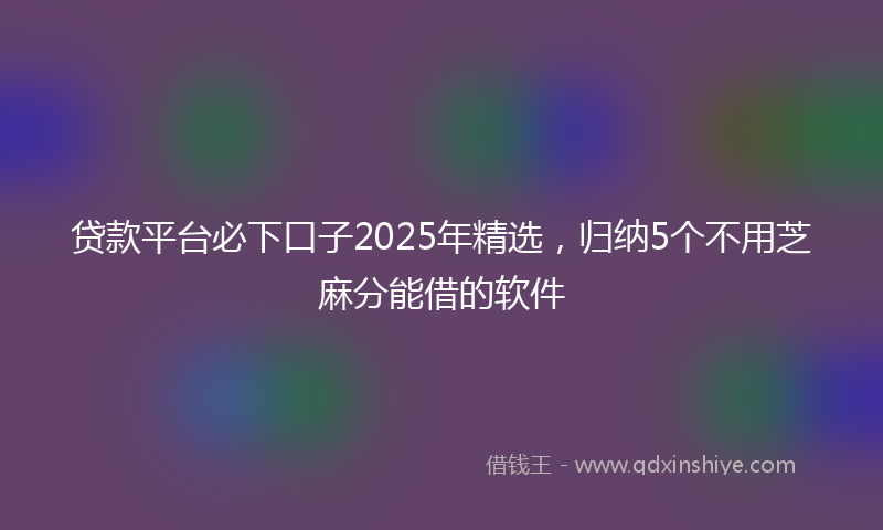 贷款平台必下口子2025年精选，归纳5个不用芝麻分能借的软件