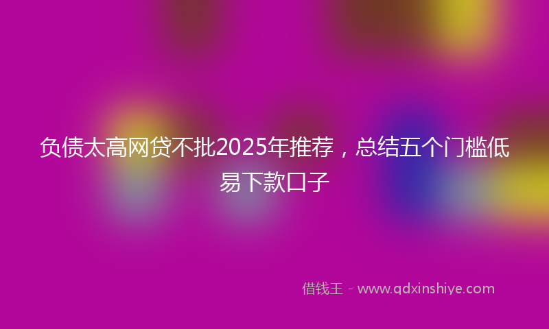 负债太高网贷不批2025年推荐，总结五个门槛低易下款口子