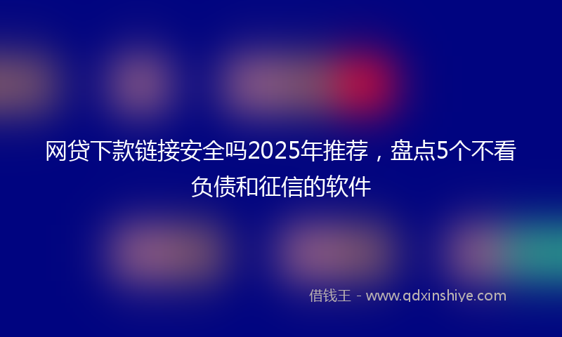 网贷下款链接安全吗2025年推荐，盘点5个不看负债和征信的软件