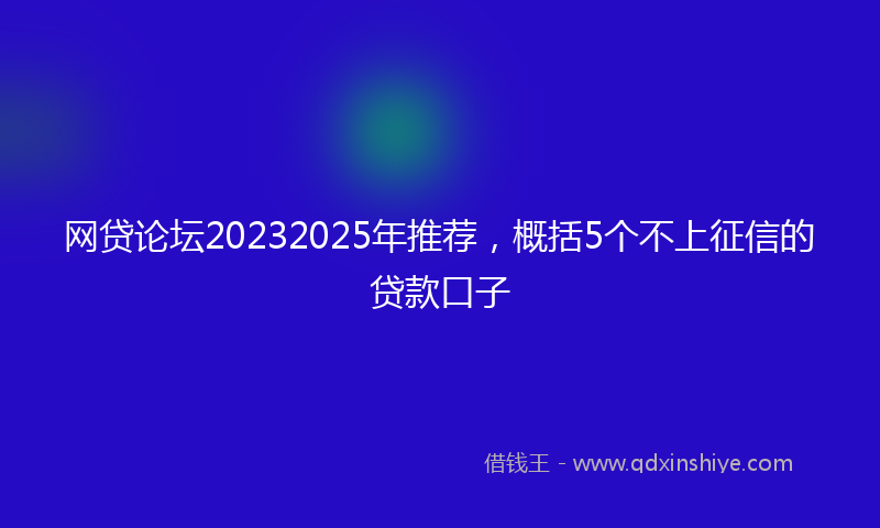 网贷论坛20232025年推荐，概括5个不上征信的贷款口子