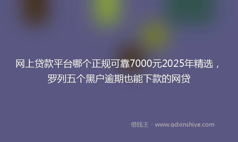 网上贷款平台哪个正规可靠7000元2025年精选，罗列五个黑户逾期也能下款的网贷