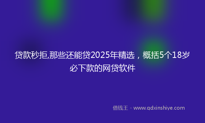 贷款秒拒,那些还能贷2025年精选，概括5个18岁必下款的网贷软件
