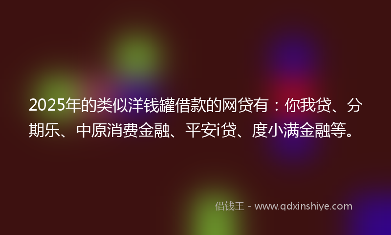 2025年的类似洋钱罐借款的网贷有：你我贷、分期乐、中原消费金融、平安i贷、度小满金融等。