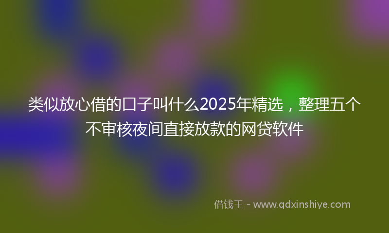 类似放心借的口子叫什么2025年精选，整理五个不审核夜间直接放款的网贷软件