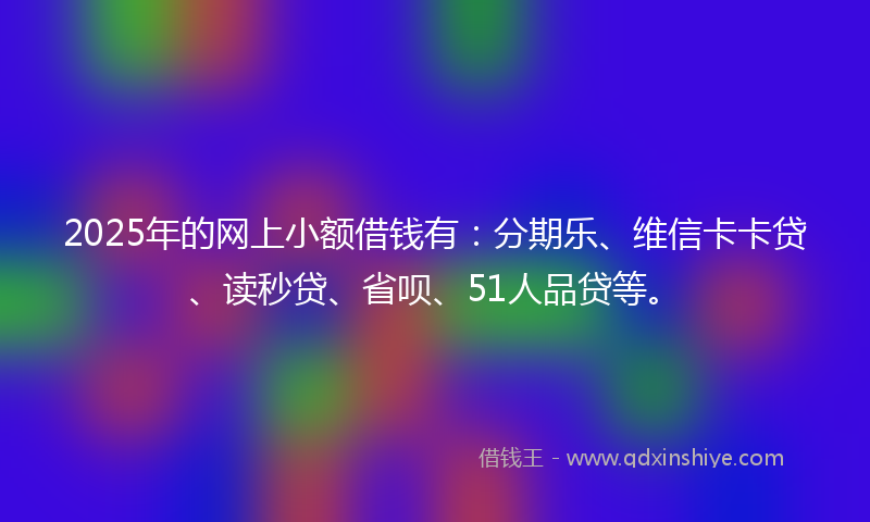 2025年的网上小额借钱有：分期乐、维信卡卡贷、读秒贷、省呗、51人品贷等。