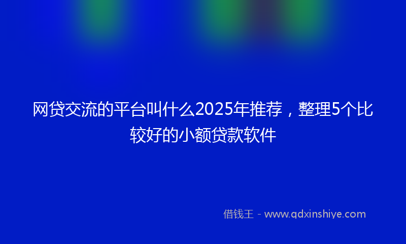 网贷交流的平台叫什么2025年推荐，整理5个比较好的小额贷款软件