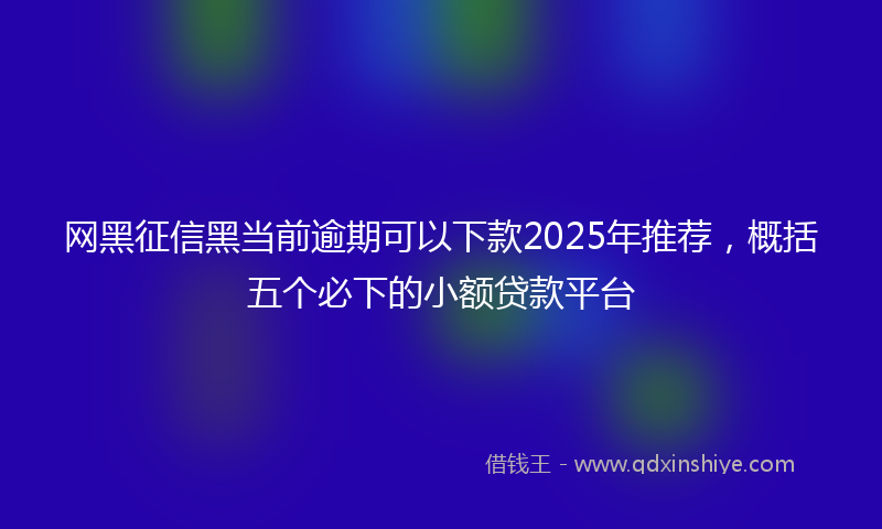 网黑征信黑当前逾期可以下款2025年推荐，概括五个必下的小额贷款平台