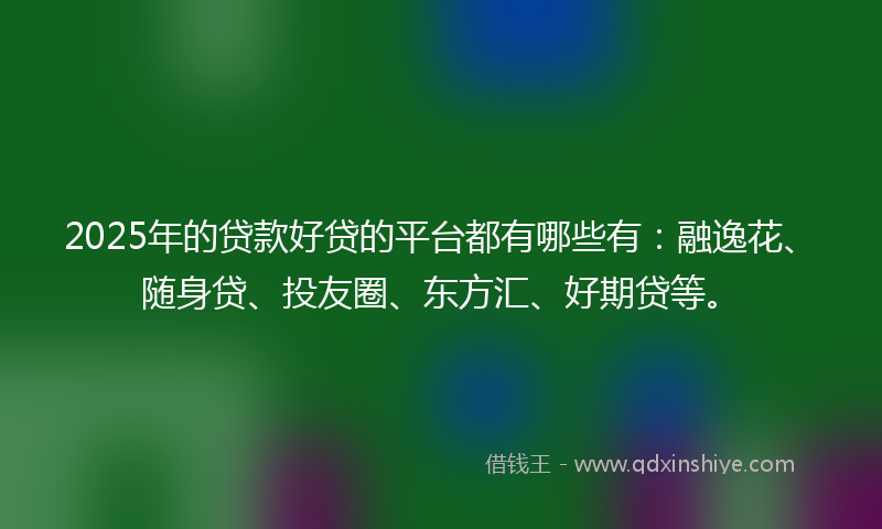 2025年的贷款好贷的平台都有哪些有：融逸花、随身贷、投友圈、东方汇、好期贷等。