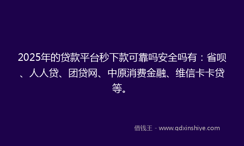 2025年的贷款平台秒下款可靠吗安全吗有：省呗、人人贷、团贷网、中原消费金融、维信卡卡贷等。