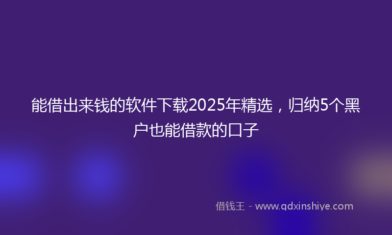 能借出来钱的软件下载2025年精选，归纳5个黑户也能借款的口子