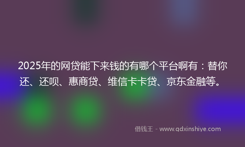 2025年的网贷能下来钱的有哪个平台啊有：替你还、还呗、惠商贷、维信卡卡贷、京东金融等。