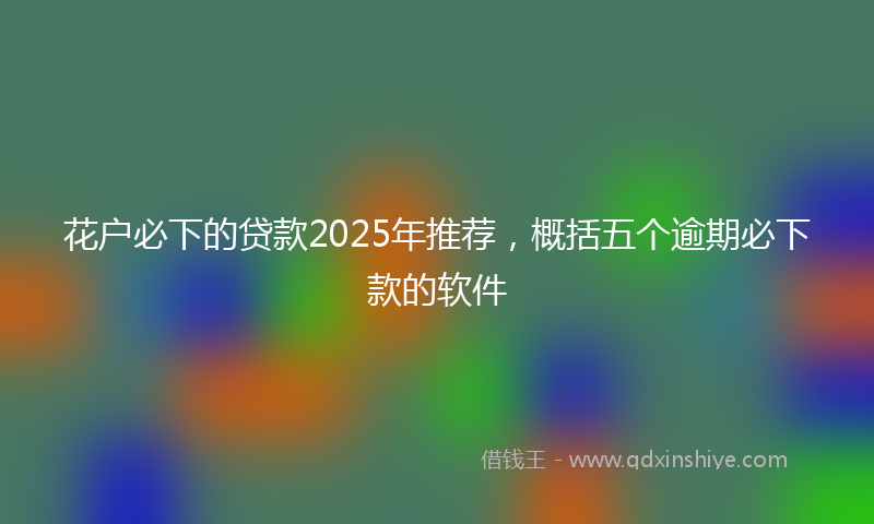 花户必下的贷款2025年推荐，概括五个逾期必下款的软件