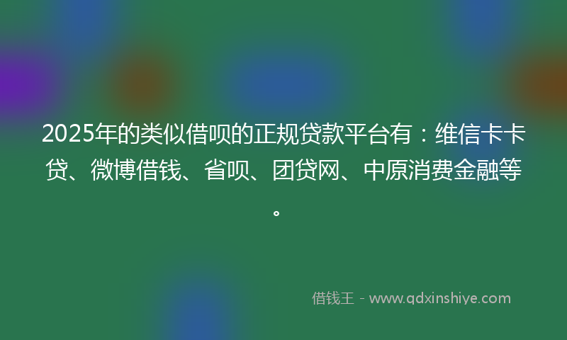 2025年的类似借呗的正规贷款平台有：维信卡卡贷、微博借钱、省呗、团贷网、中原消费金融等。