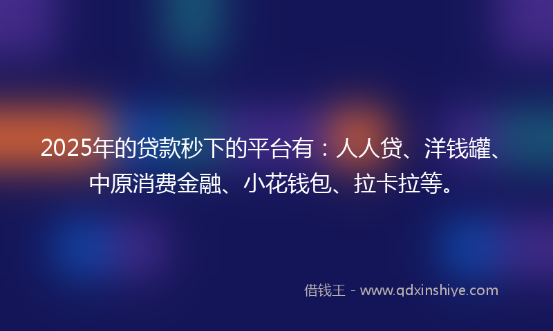 2025年的贷款秒下的平台有：人人贷、洋钱罐、中原消费金融、小花钱包、拉卡拉等。