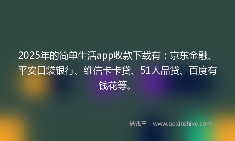 2025年的简单生活app收款下载有：京东金融、平安口袋银行、维信卡卡贷、51人品贷、百度有钱花等。