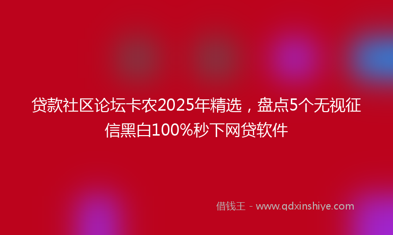 贷款社区论坛卡农2025年精选，盘点5个无视征信黑白100%秒下网贷软件