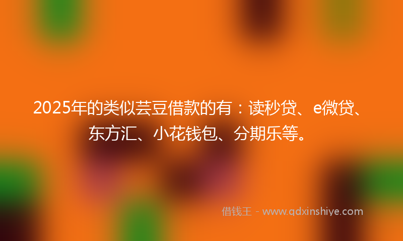 2025年的类似芸豆借款的有：读秒贷、e微贷、东方汇、小花钱包、分期乐等。