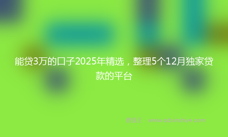 能贷3万的口子2025年精选，整理5个12月独家贷款的平台
