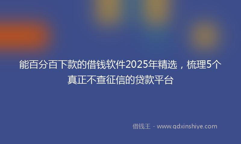 能百分百下款的借钱软件2025年精选，梳理5个真正不查征信的贷款平台