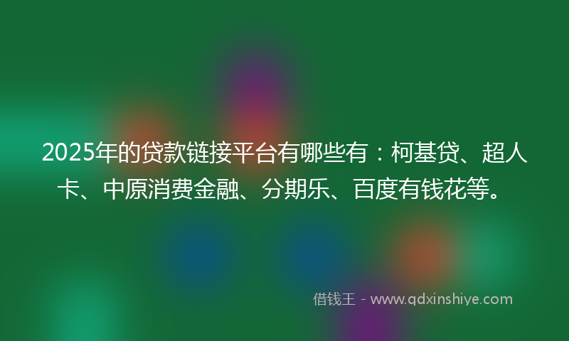 2025年的贷款链接平台有哪些有：柯基贷、超人卡、中原消费金融、分期乐、百度有钱花等。