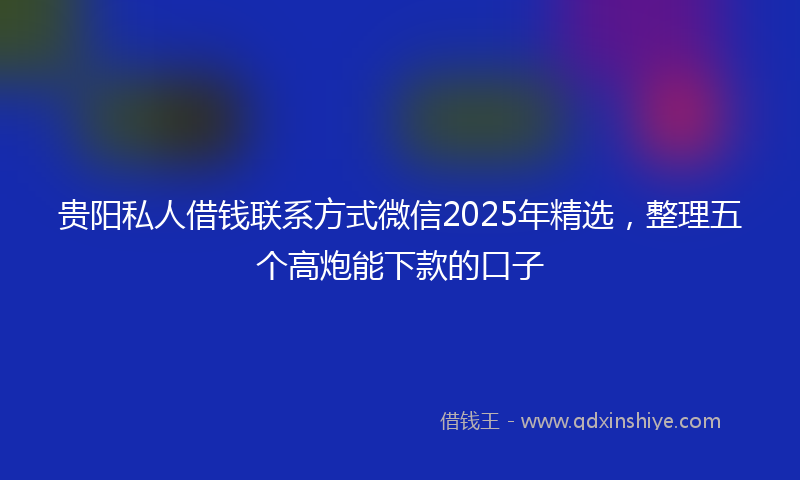 贵阳私人借钱联系方式微信2025年精选，整理五个高炮能下款的口子