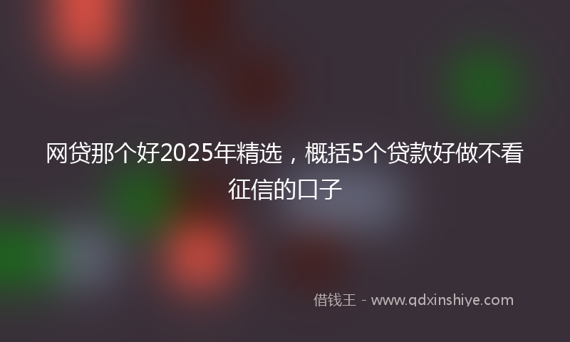 网贷那个好2025年精选，概括5个贷款好做不看征信的口子
