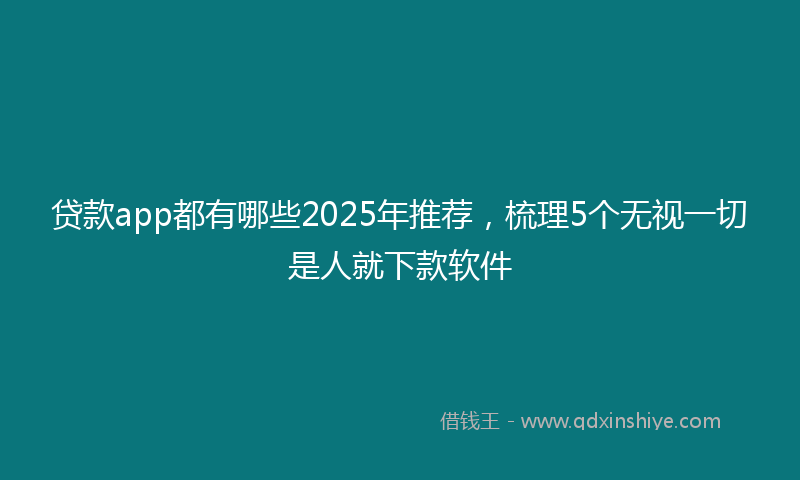 贷款app都有哪些2025年推荐，梳理5个无视一切是人就下款软件