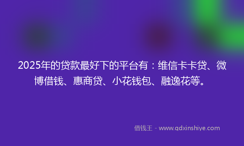 2025年的贷款最好下的平台有：维信卡卡贷、微博借钱、惠商贷、小花钱包、融逸花等。