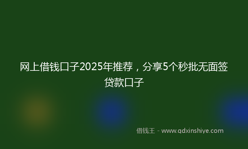网上借钱口子2025年推荐，分享5个秒批无面签贷款口子