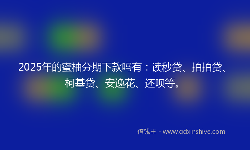 2025年的蜜柚分期下款吗有：读秒贷、拍拍贷、柯基贷、安逸花、还呗等。