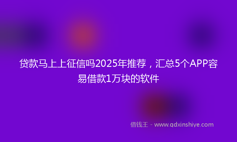 贷款马上上征信吗2025年推荐，汇总5个APP容易借款1万块的软件