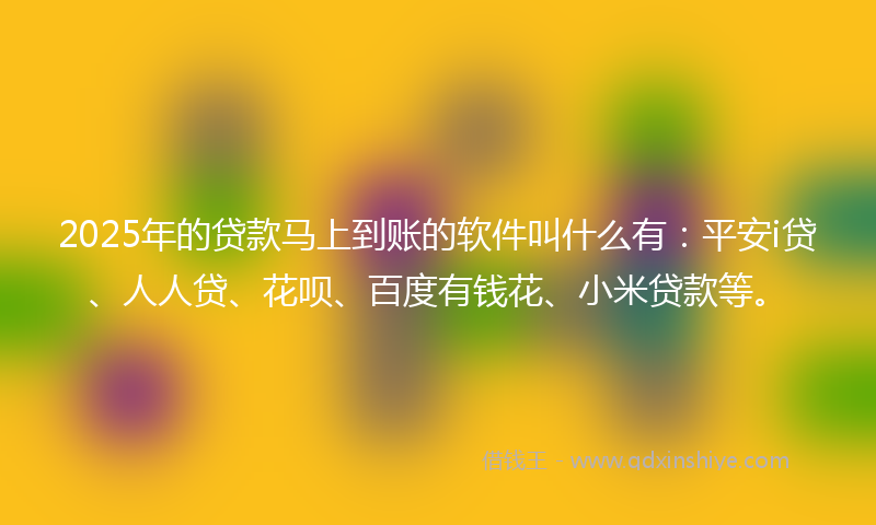 2025年的贷款马上到账的软件叫什么有：平安i贷、人人贷、花呗、百度有钱花、小米贷款等。