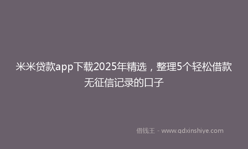 米米贷款app下载2025年精选，整理5个轻松借款无征信记录的口子