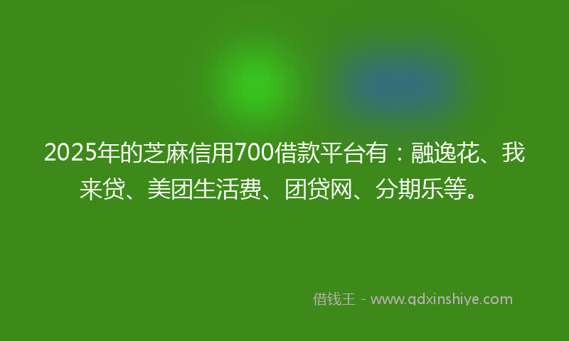 2025年的芝麻信用700借款平台有：融逸花、我来贷、美团生活费、团贷网、分期乐等。