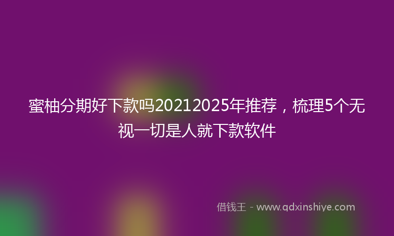 蜜柚分期好下款吗20212025年推荐，梳理5个无视一切是人就下款软件