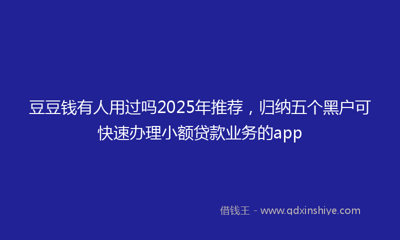豆豆钱有人用过吗2025年推荐，归纳五个黑户可快速办理小额贷款业务的app