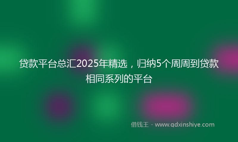 贷款平台总汇2025年精选，归纳5个周周到贷款相同系列的平台