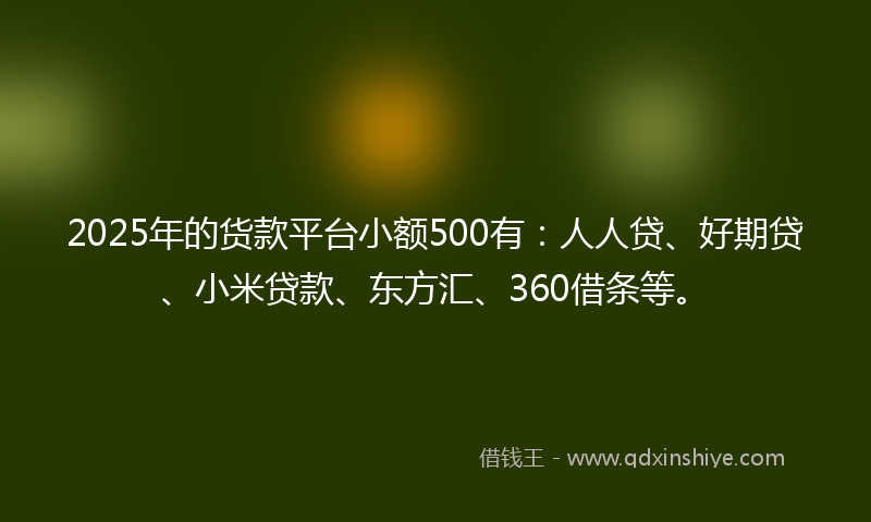 2025年的货款平台小额500有：人人贷、好期贷、小米贷款、东方汇、360借条等。