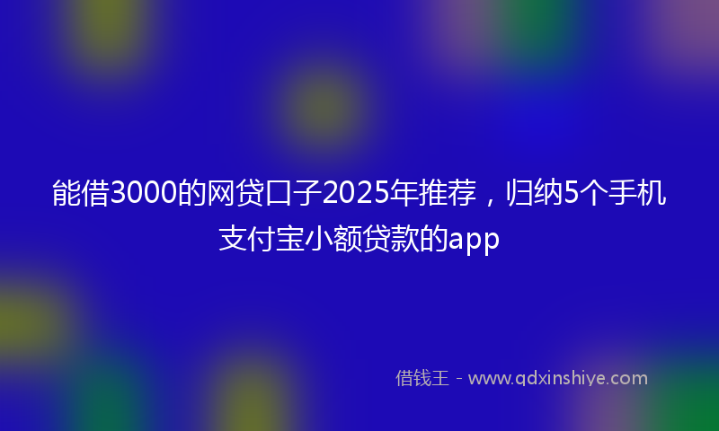 能借3000的网贷口子2025年推荐，归纳5个手机支付宝小额贷款的app
