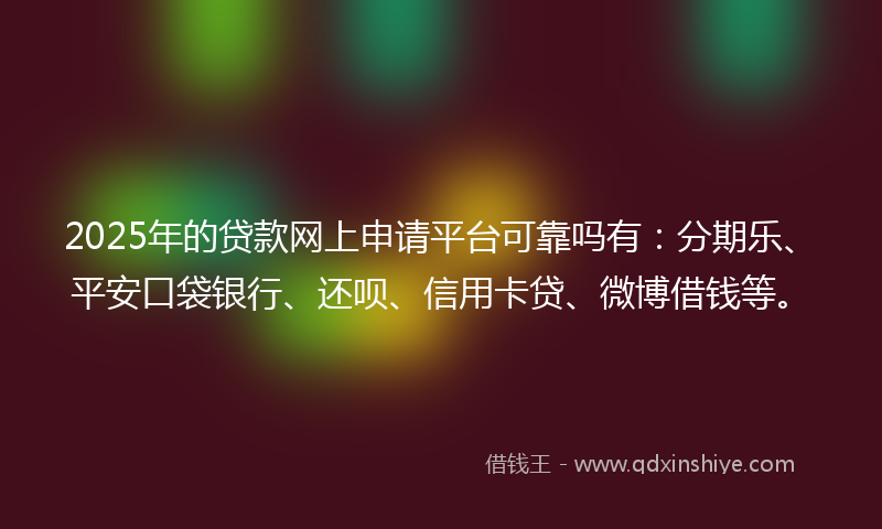 2025年的贷款网上申请平台可靠吗有：分期乐、平安口袋银行、还呗、信用卡贷、微博借钱等。
