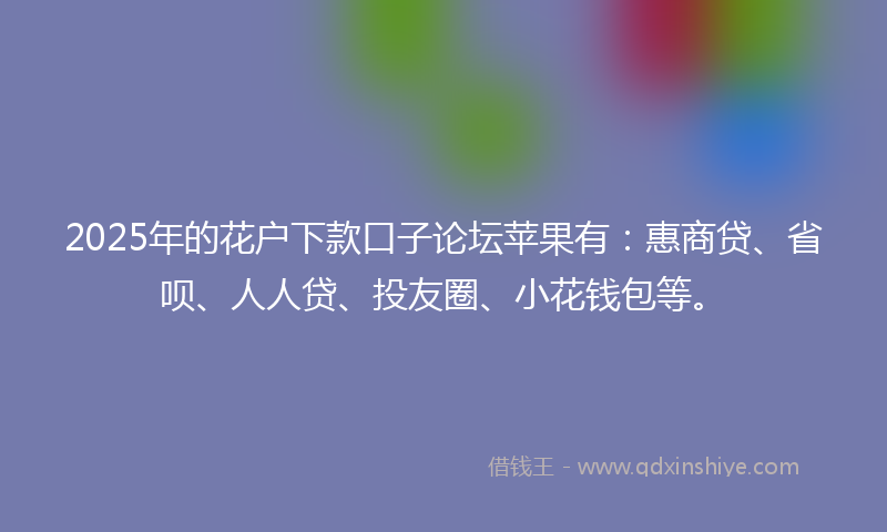2025年的花户下款口子论坛苹果有：惠商贷、省呗、人人贷、投友圈、小花钱包等。