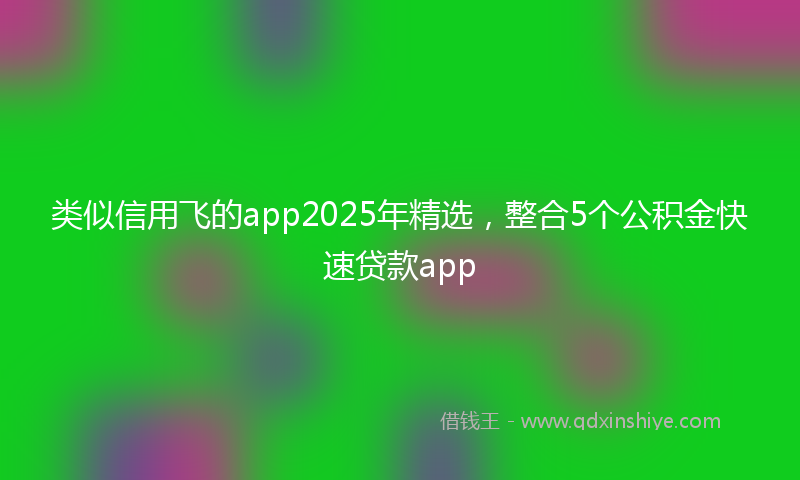 类似信用飞的app2025年精选，整合5个公积金快速贷款app