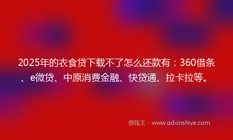2025年的衣食贷下载不了怎么还款有：360借条、e微贷、中原消费金融、快贷通、拉卡拉等。